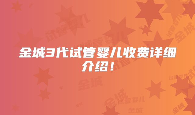 金城3代试管婴儿收费详细介绍!