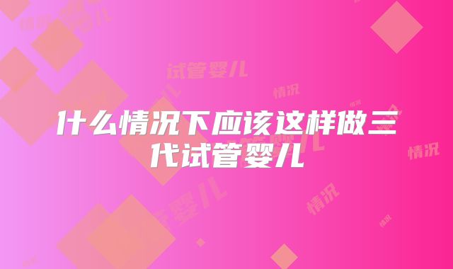 什么情况下应该这样做三代试管婴儿