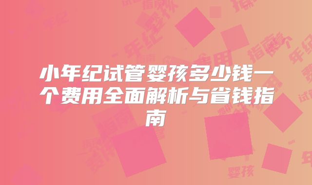 小年纪试管婴孩多少钱一个费用全面解析与省钱指南