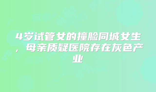 4岁试管女的撞脸同城女生,母亲质疑医院存在灰色产业