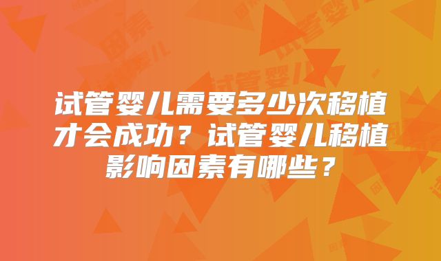 试管婴儿需要多少次移植才会成功?试管婴儿移植影响因素有哪些?