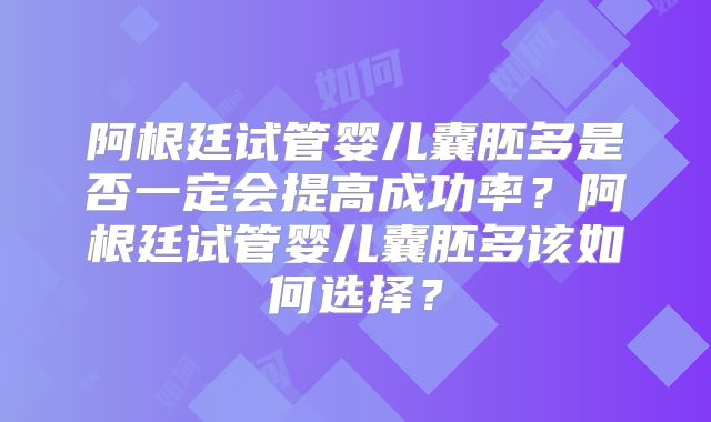 阿根廷试管婴儿囊胚多是否一定会提高成功率？阿根廷试管婴儿囊胚多该如何选择？