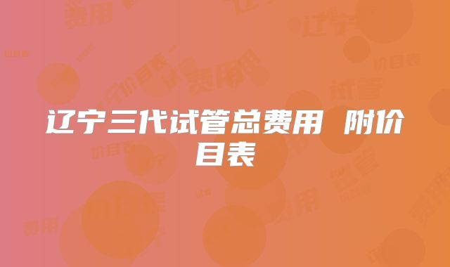 辽宁三代试管总费用 附价目表