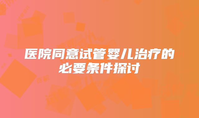 医院同意试管婴儿治疗的必要条件探讨