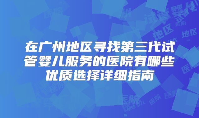 在广州地区寻找第三代试管婴儿服务的医院有哪些优质选择详细指南