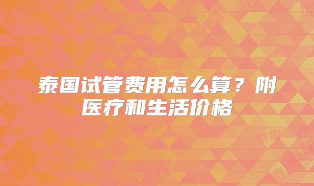 泰国试管费用怎么算?附医疗和生活价格