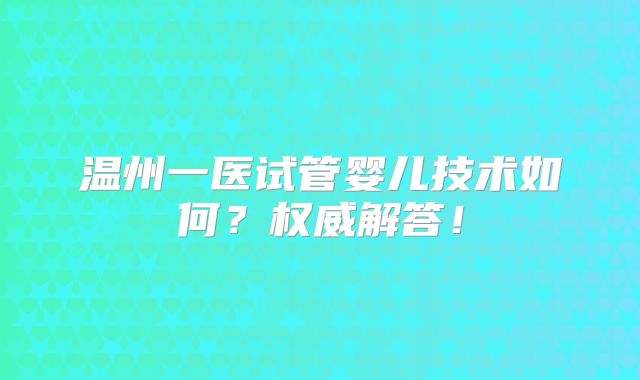 温州一医试管婴儿技术如何?权威解答!