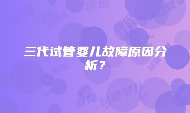 三代试管婴儿故障原因分析?