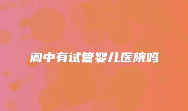 阆中有试管婴儿医院吗