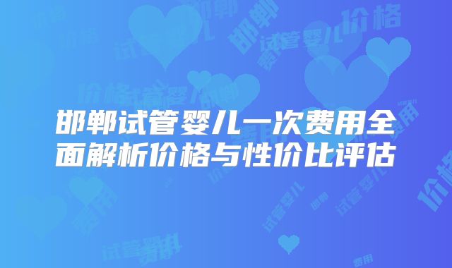 邯郸试管婴儿一次费用全面解析价格与性价比评估