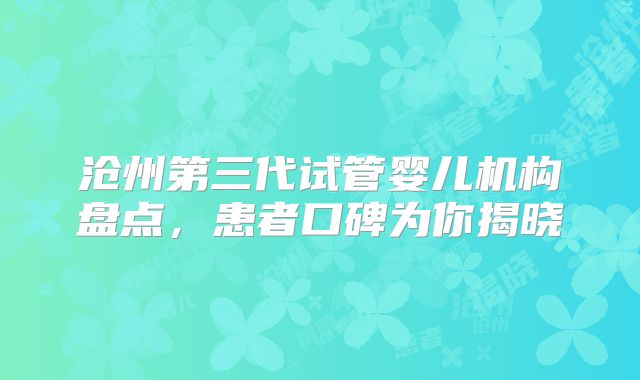 沧州第三代试管婴儿机构盘点,患者口碑为你揭晓