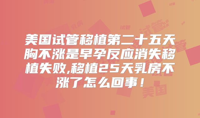 美国试管移植第二十五天胸不涨是早孕反应消失移植失败,移植25天乳房不涨了怎么回事!