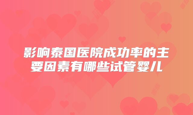 影响泰国医院成功率的主要因素有哪些试管婴儿