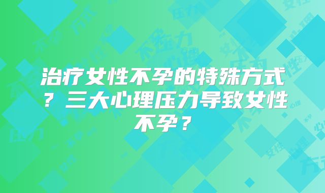 治疗女性不孕的特殊方式?三大心理压力导致女性不孕?