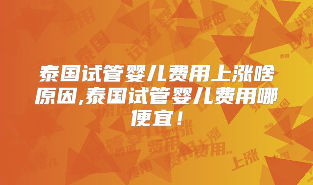 泰国试管婴儿费用上涨啥原因,泰国试管婴儿费用哪便宜！