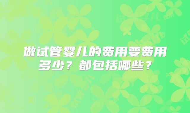 做试管婴儿的费用要费用多少?都包括哪些?