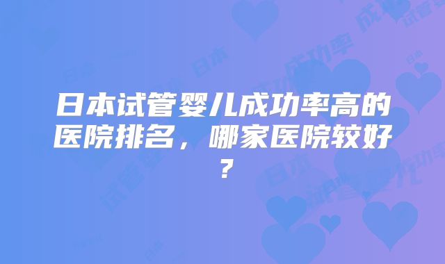 日本试管婴儿成功率高的医院排名，哪家医院较好？