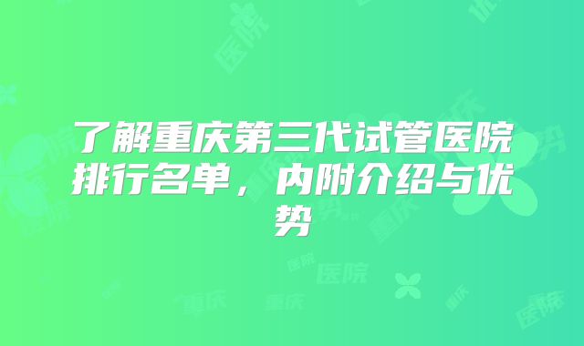 了解重庆第三代试管医院排行名单,内附介绍与优势