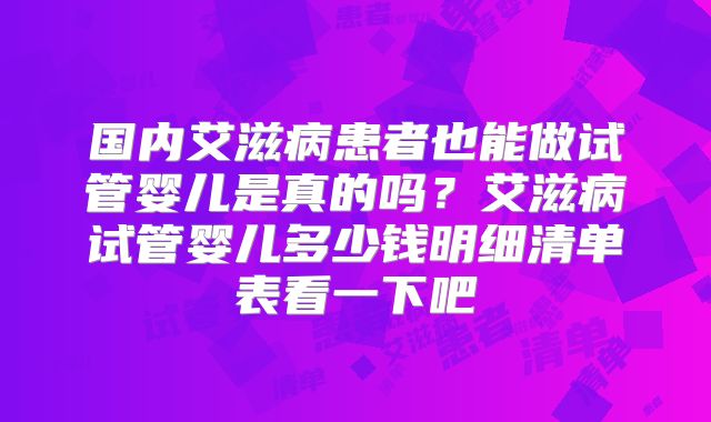 国内艾滋病患者也能做试管婴儿是真的吗?艾滋病试管婴儿多少钱明细清单表看一下吧