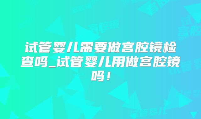 试管婴儿需要做宫腔镜检查吗_试管婴儿用做宫腔镜吗!