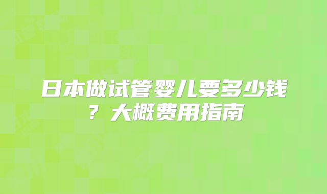 日本做试管婴儿要多少钱?大概费用指南