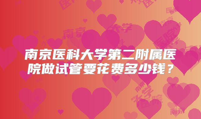 南京医科大学第二附属医院做试管要花费多少钱?