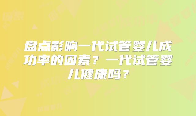 盘点影响一代试管婴儿成功率的因素？一代试管婴儿健康吗？