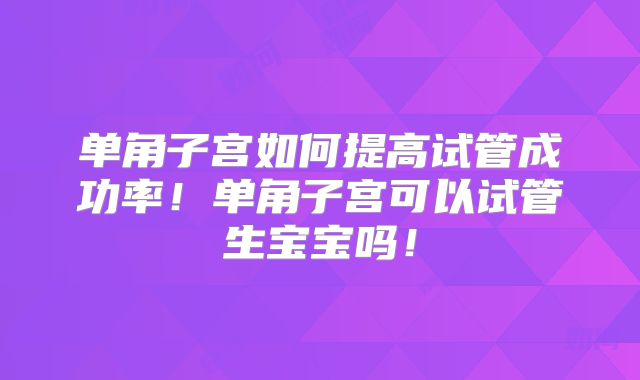 单角子宫如何提高试管成功率!单角子宫可以试管生宝宝吗!