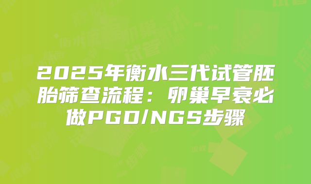 2025年衡水三代试管胚胎筛查流程：卵巢早衰必做PGD/NGS步骤