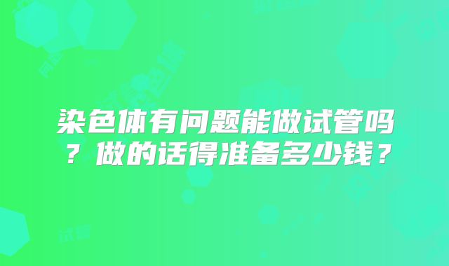 染色体有问题能做试管吗?做的话得准备多少钱?