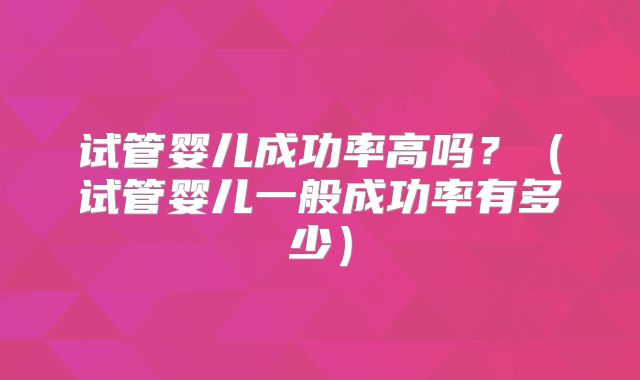 试管婴儿成功率高吗?(试管婴儿一般成功率有多少)