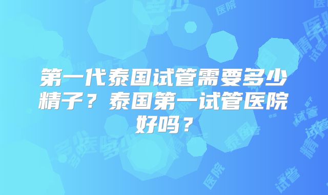 第一代泰国试管需要多少精子？泰国第一试管医院好吗？