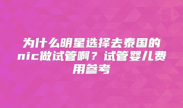 为什么明星选择去泰国的nic做试管啊?试管婴儿费用参考