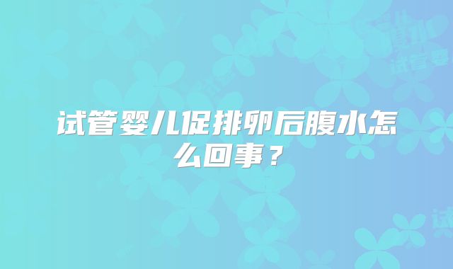 试管婴儿促排卵后腹水怎么回事？
