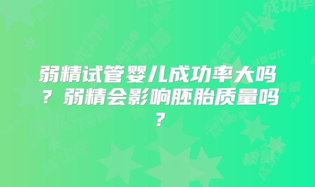 弱精试管婴儿成功率大吗？弱精会影响胚胎质量吗？