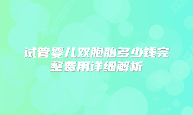 试管婴儿双胞胎多少钱完整费用详细解析