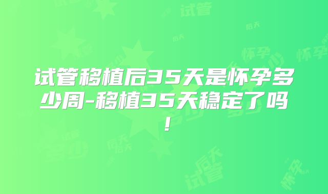 试管移植后35天是怀孕多少周-移植35天稳定了吗!