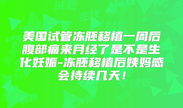 美国试管冻胚移植一周后腹部痛来月经了是不是生化妊娠-冻胚移植后姨妈感会持续几天!
