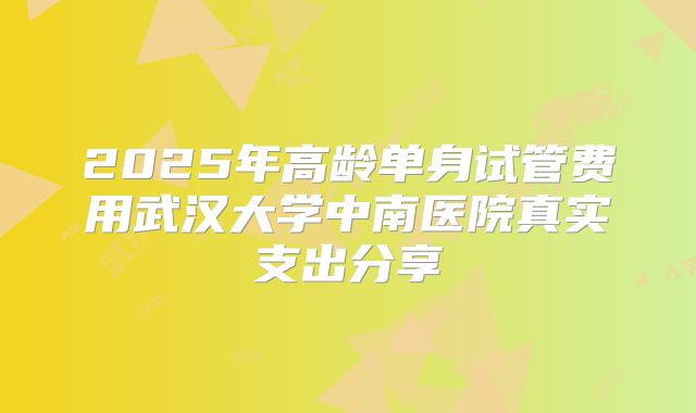 2025年高龄单身试管费用武汉大学中南医院真实支出分享