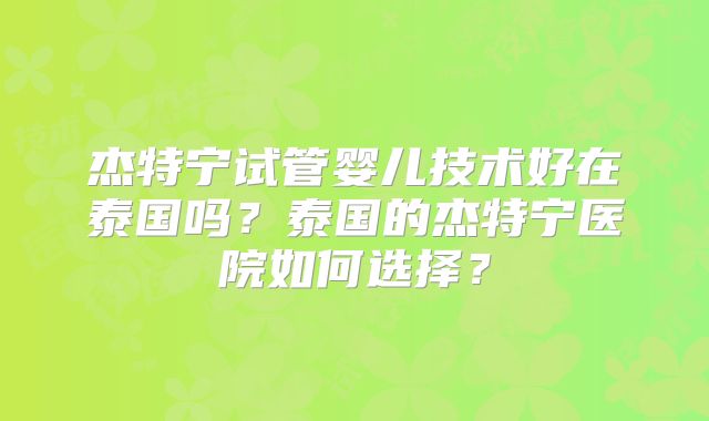 杰特宁试管婴儿技术好在泰国吗?泰国的杰特宁医院如何选择?