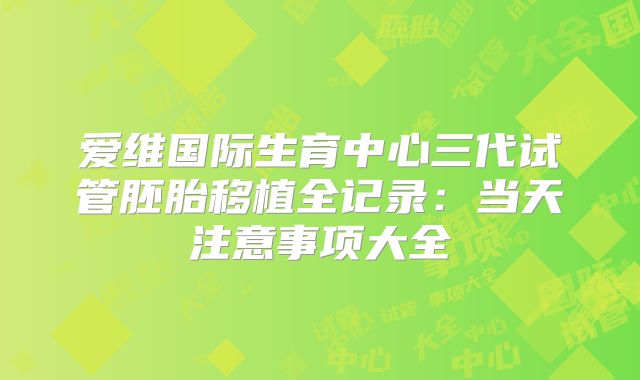 爱维国际生育中心三代试管胚胎移植全记录:当天注意事项大全