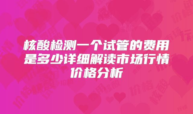 核酸检测一个试管的费用是多少详细解读市场行情价格分析