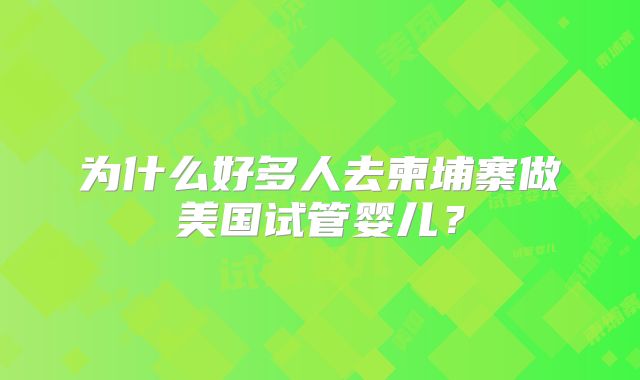 为什么好多人去柬埔寨做美国试管婴儿?