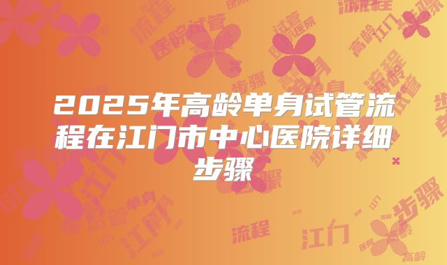 2025年高龄单身试管流程在江门市中心医院详细步骤