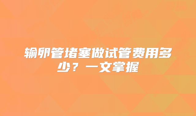 输卵管堵塞做试管费用多少？一文掌握