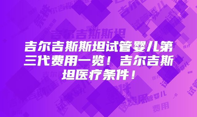 吉尔吉斯斯坦试管婴儿第三代费用一览!吉尔吉斯坦医疗条件!