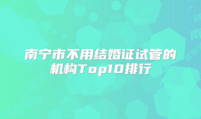 南宁市不用结婚证试管的机构Top10排行