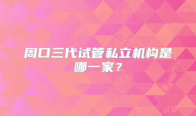 周口三代试管私立机构是哪一家?