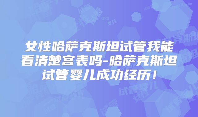女性哈萨克斯坦试管我能看清楚宫表吗-哈萨克斯坦试管婴儿成功经历！