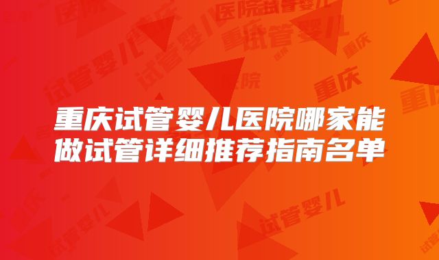 重庆试管婴儿医院哪家能做试管详细推荐指南名单